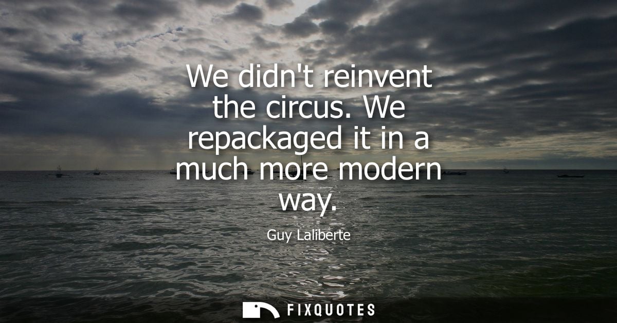 We didnt reinvent the circus. We repackaged it in a much more modern way