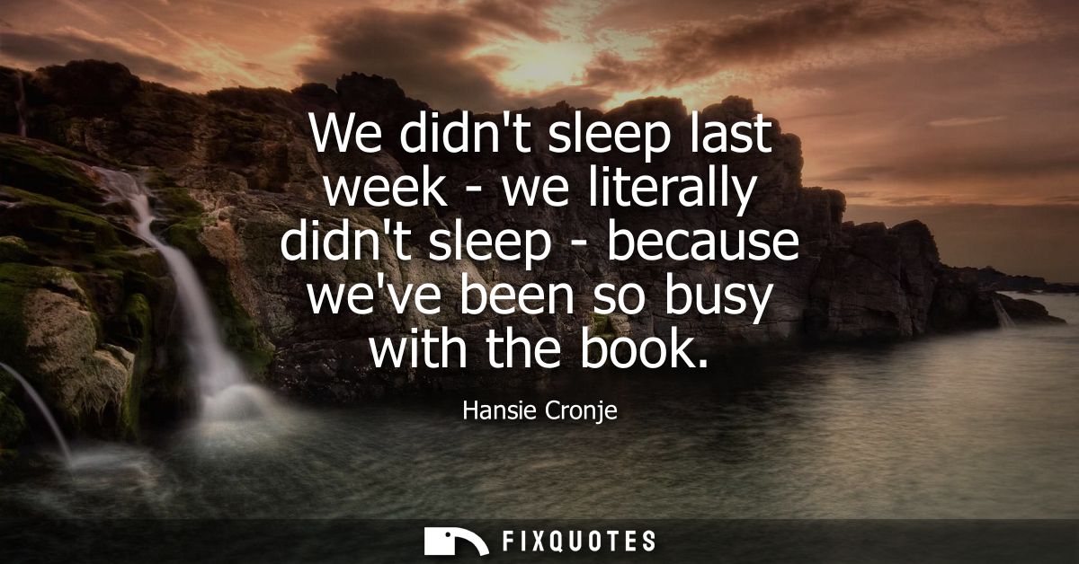 We didnt sleep last week - we literally didnt sleep - because weve been so busy with the book