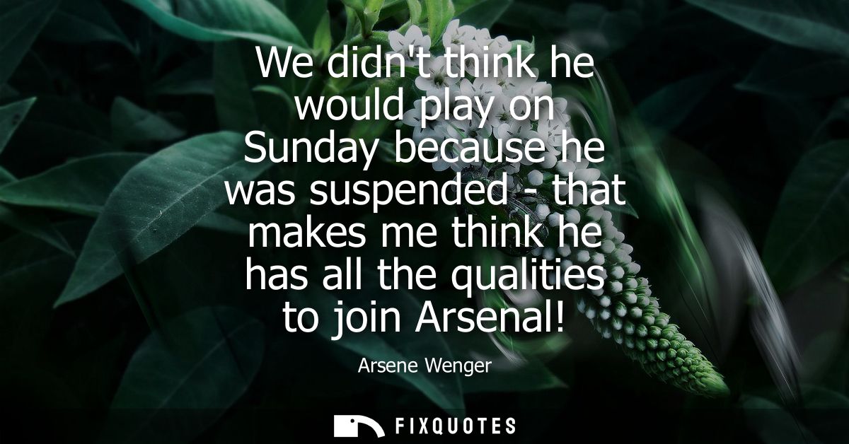 We didnt think he would play on Sunday because he was suspended - that makes me think he has all the qualities to join A