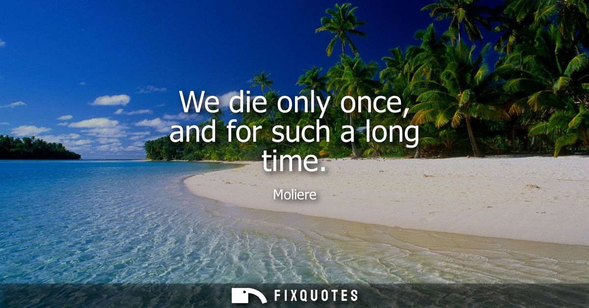 We die only once, and for such a long time
