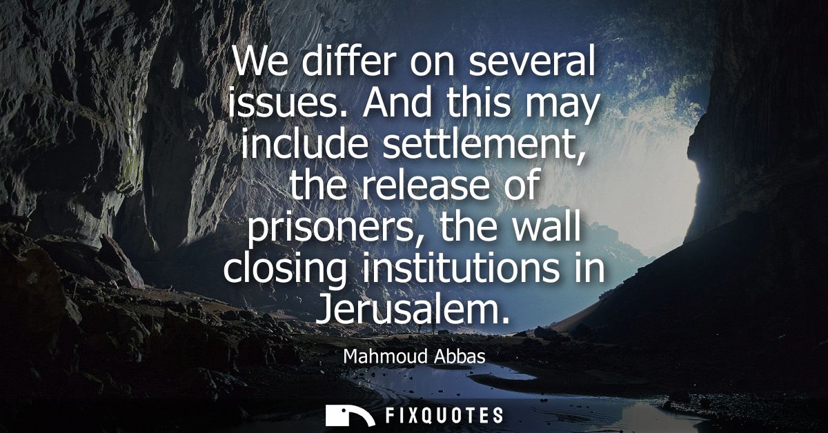 We differ on several issues. And this may include settlement, the release of prisoners, the wall closing institutions in