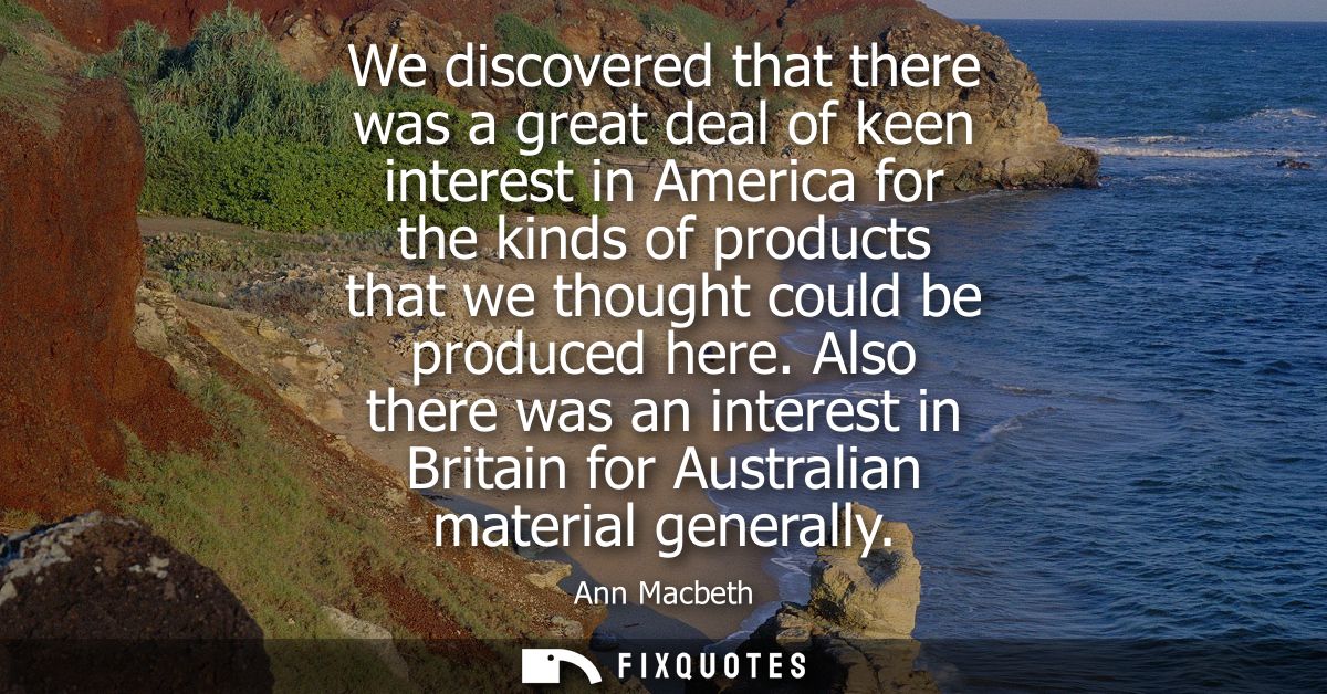 We discovered that there was a great deal of keen interest in America for the kinds of products that we thought could be