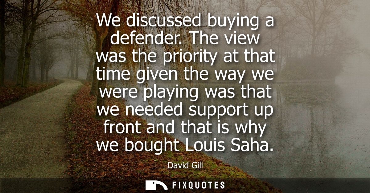 We discussed buying a defender. The view was the priority at that time given the way we were playing was that we needed 