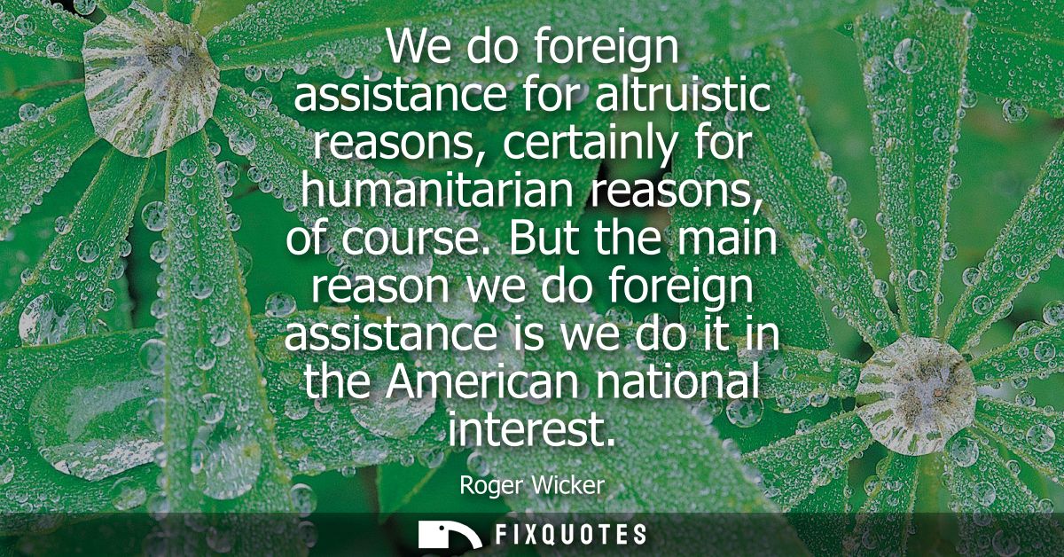 We do foreign assistance for altruistic reasons, certainly for humanitarian reasons, of course. But the main reason we d