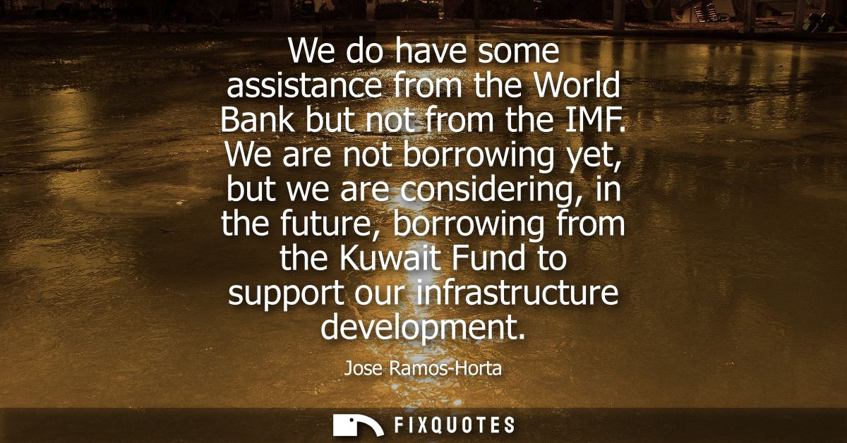 We do have some assistance from the World Bank but not from the IMF. We are not borrowing yet, but we are considering, i