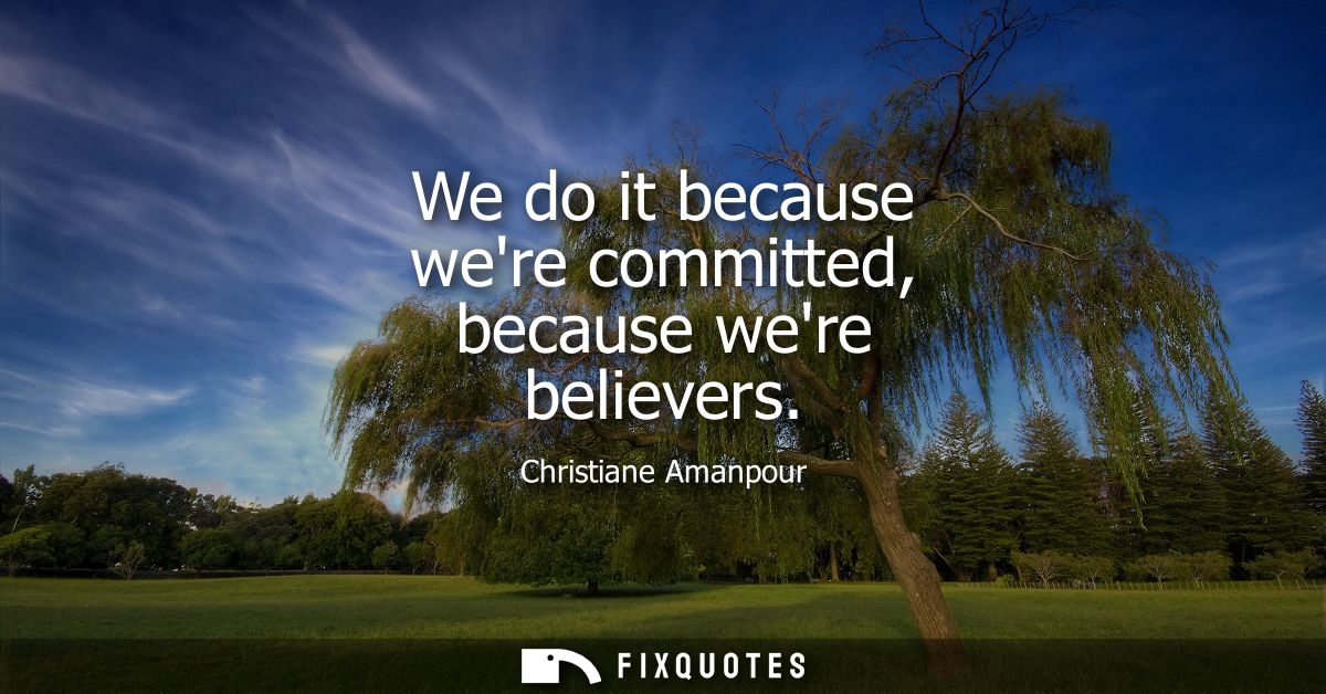 We do it because were committed, because were believers