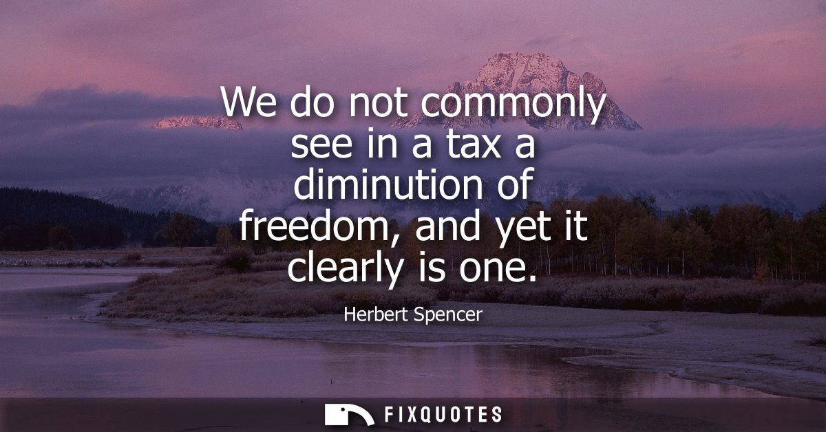We do not commonly see in a tax a diminution of freedom, and yet it clearly is one