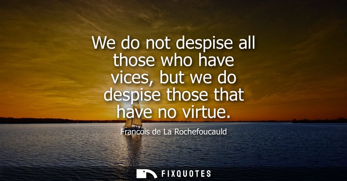 We do not despise all those who have vices, but we do despise those that have no virtue