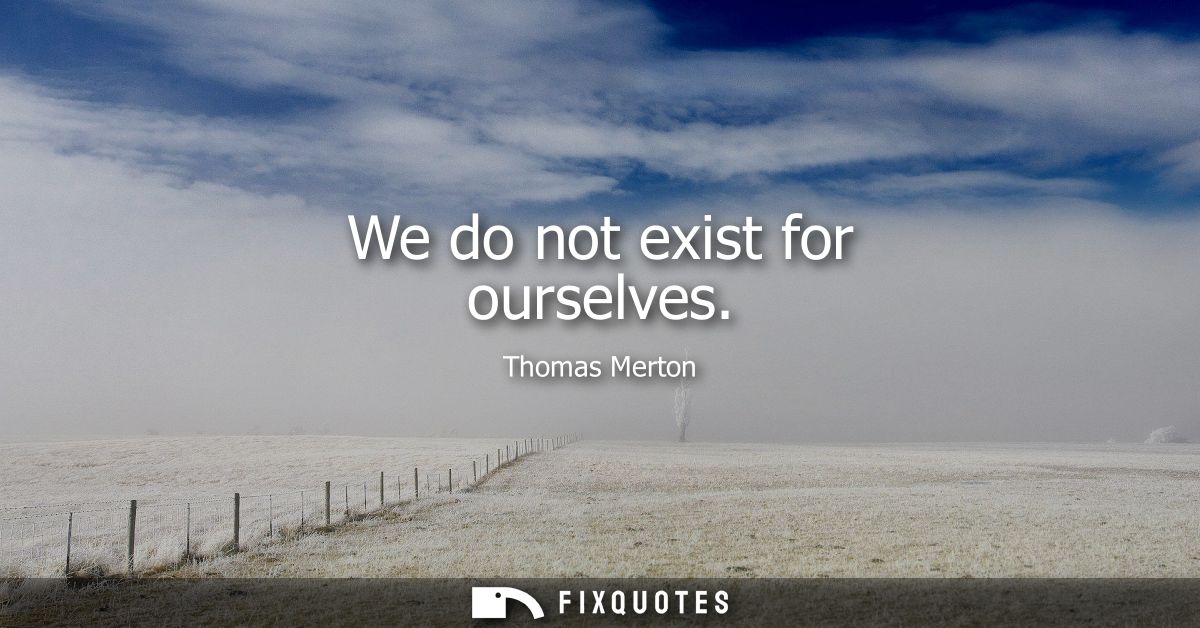 We do not exist for ourselves