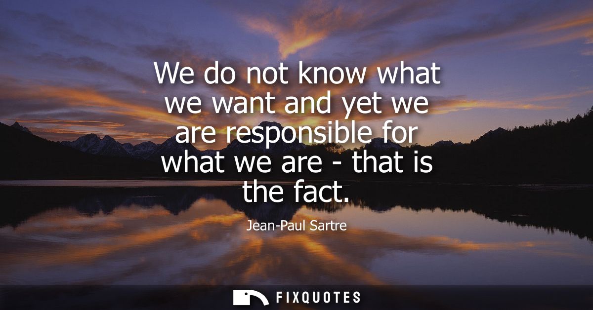 We do not know what we want and yet we are responsible for what we are - that is the fact