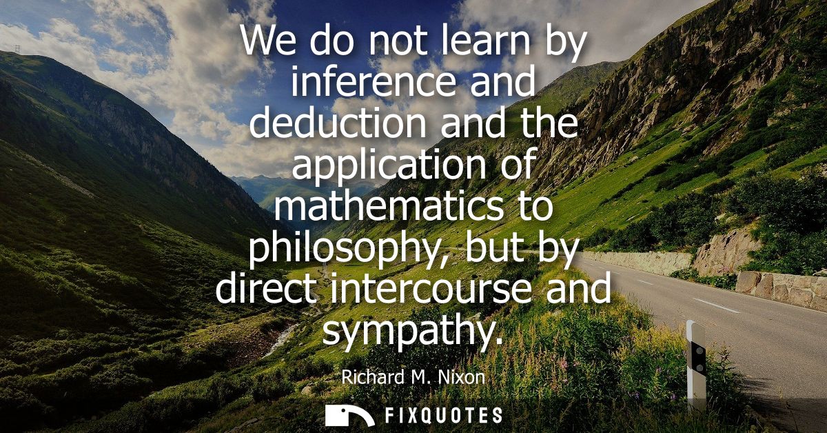 We do not learn by inference and deduction and the application of mathematics to philosophy, but by direct intercourse a