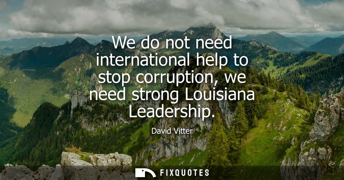 We do not need international help to stop corruption, we need strong Louisiana Leadership