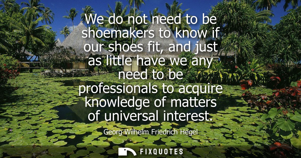We do not need to be shoemakers to know if our shoes fit, and just as little have we any need to be professionals to acq