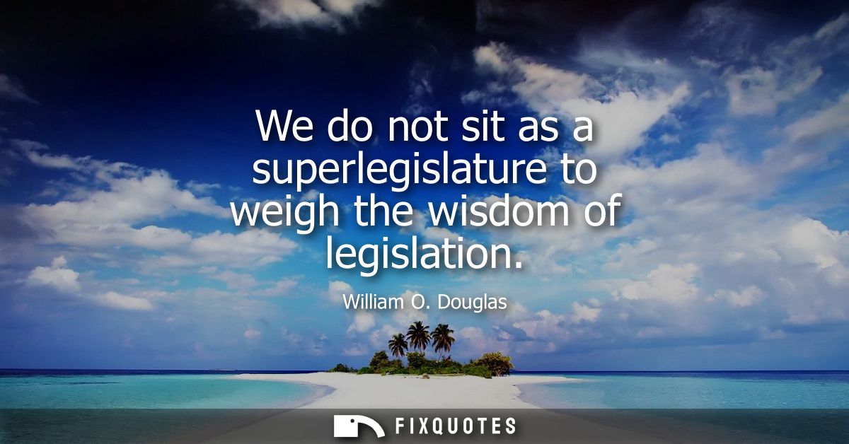 We do not sit as a superlegislature to weigh the wisdom of legislation