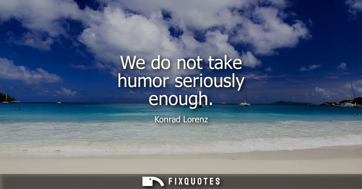 We do not take humor seriously enough - Konrad Lorenz