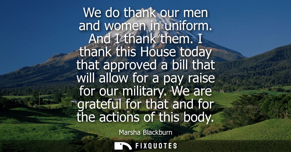 We do thank our men and women in uniform. And I thank them. I thank this House today that approved a bill that will allo
