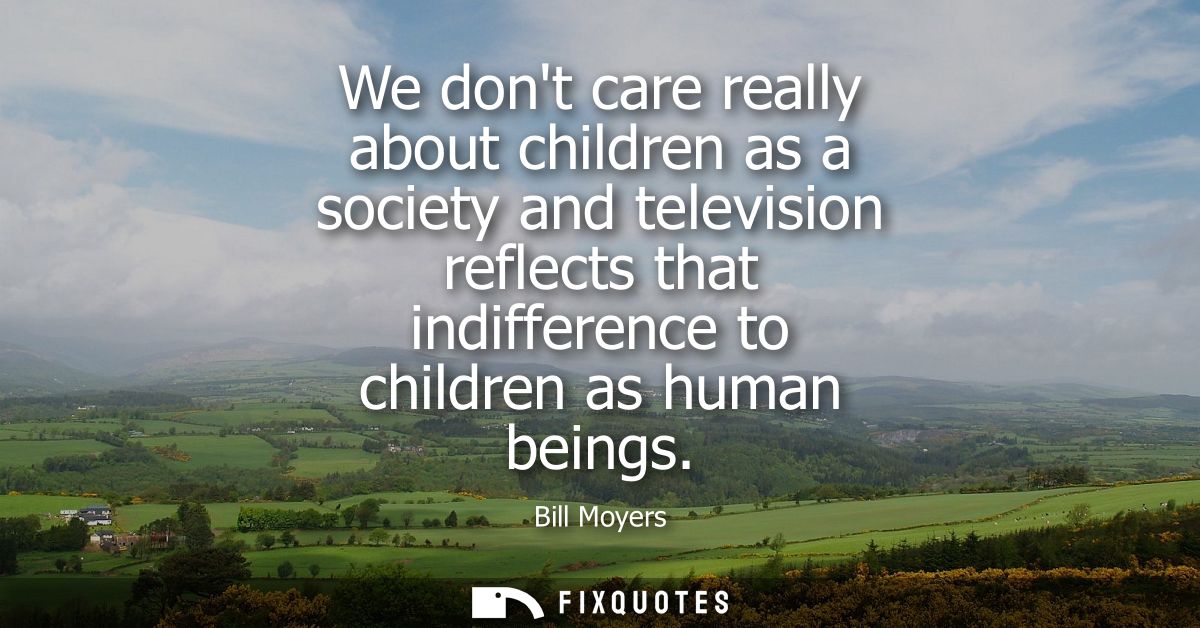 We dont care really about children as a society and television reflects that indifference to children as human beings