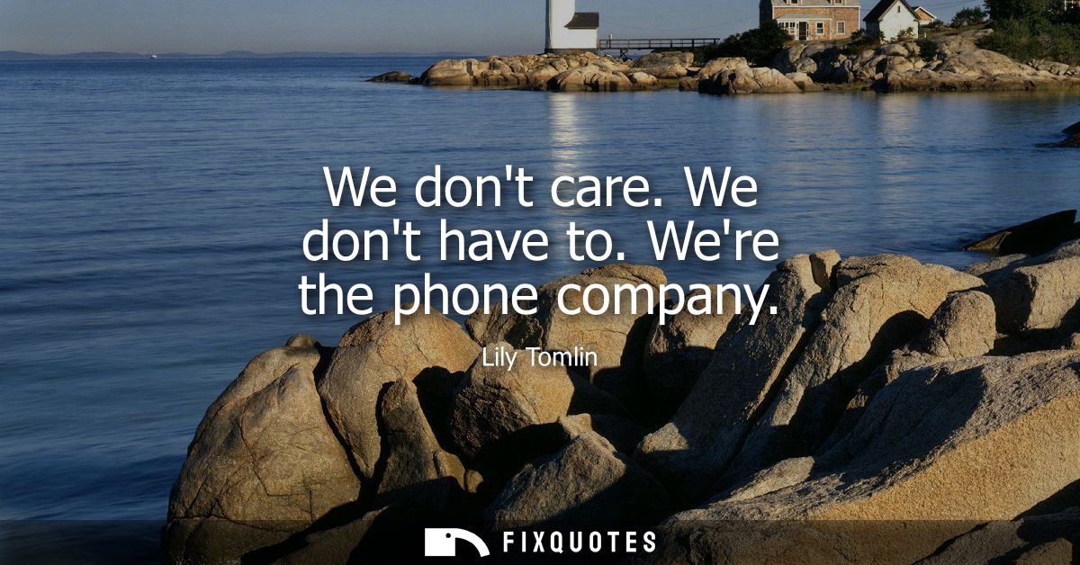 We dont care. We dont have to. Were the phone company