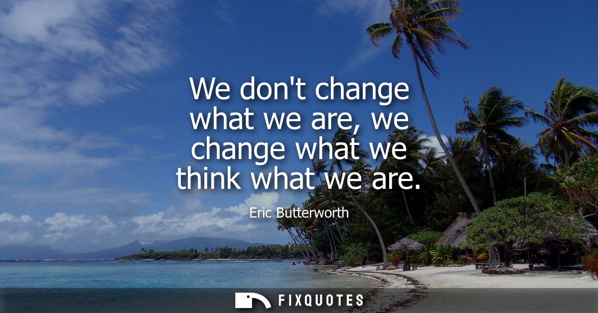 We dont change what we are, we change what we think what we are