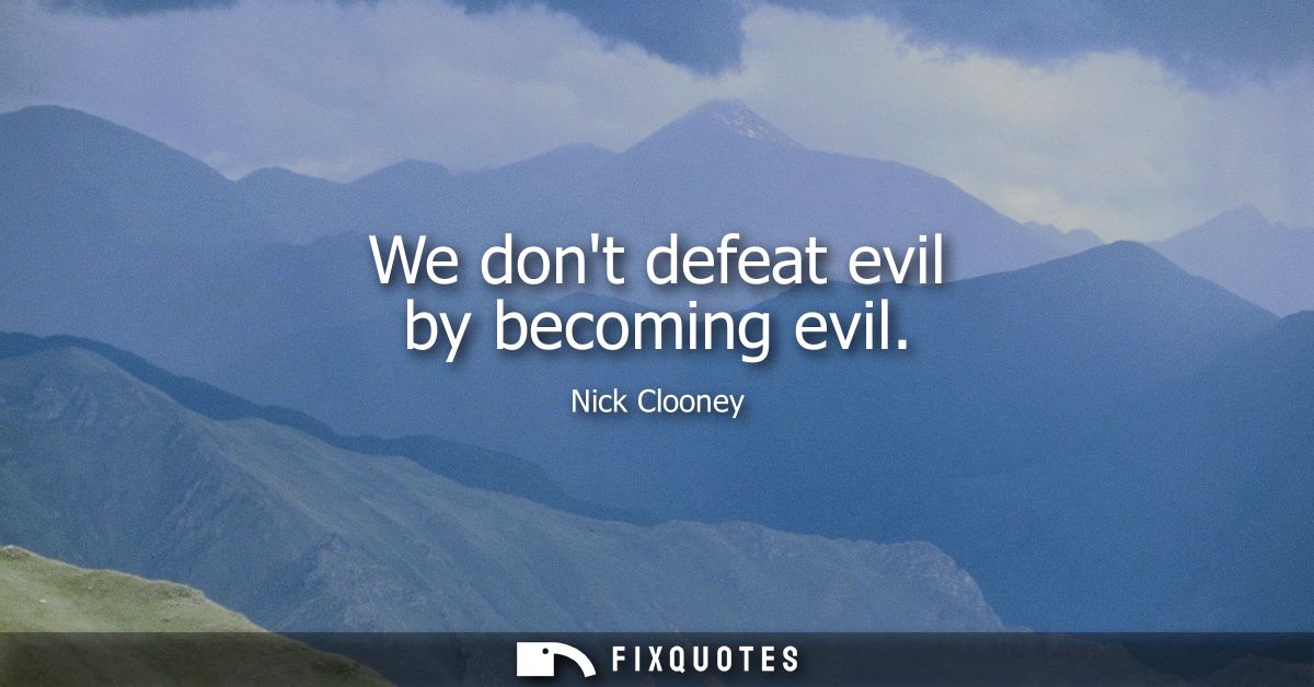 We dont defeat evil by becoming evil