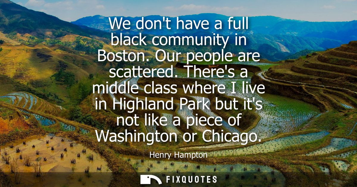 We dont have a full black community in Boston. Our people are scattered. Theres a middle class where I live in Highland 