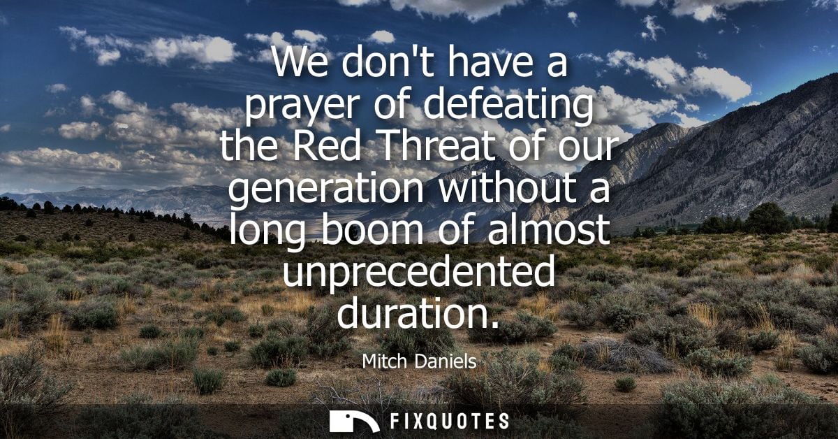 We dont have a prayer of defeating the Red Threat of our generation without a long boom of almost unprecedented duration