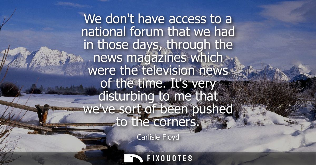 We dont have access to a national forum that we had in those days, through the news magazines which were the television 