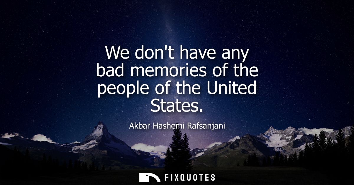 We dont have any bad memories of the people of the United States