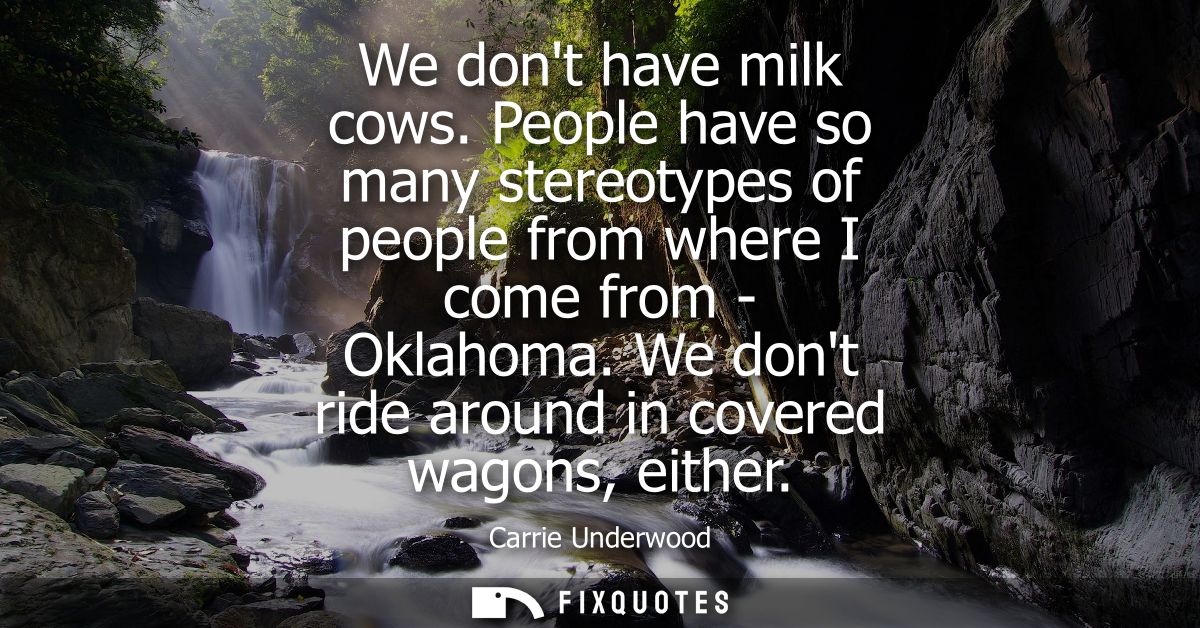 We dont have milk cows. People have so many stereotypes of people from where I come from - Oklahoma. We dont ride around