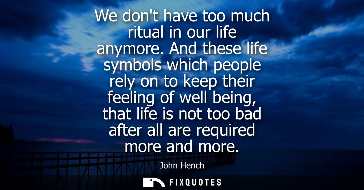 We dont have too much ritual in our life anymore. And these life symbols which people rely on to keep their feeling of w