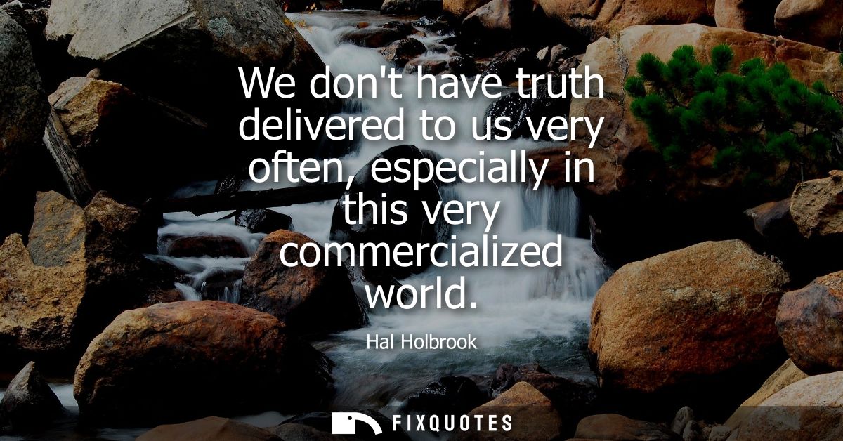We dont have truth delivered to us very often, especially in this very commercialized world