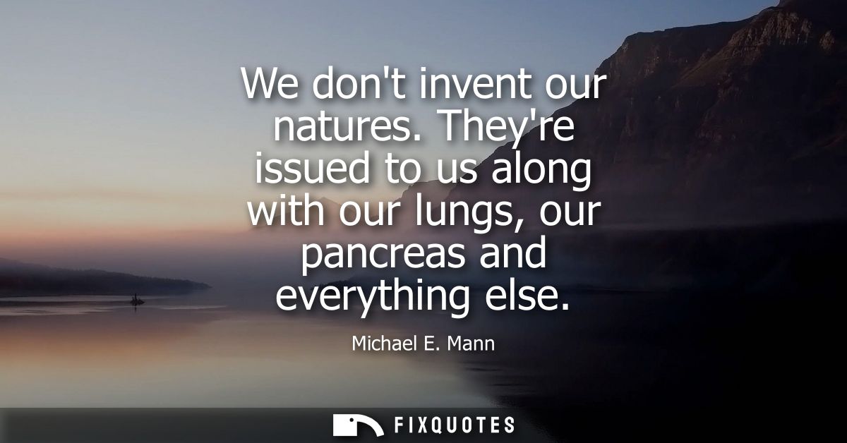 We dont invent our natures. Theyre issued to us along with our lungs, our pancreas and everything else
