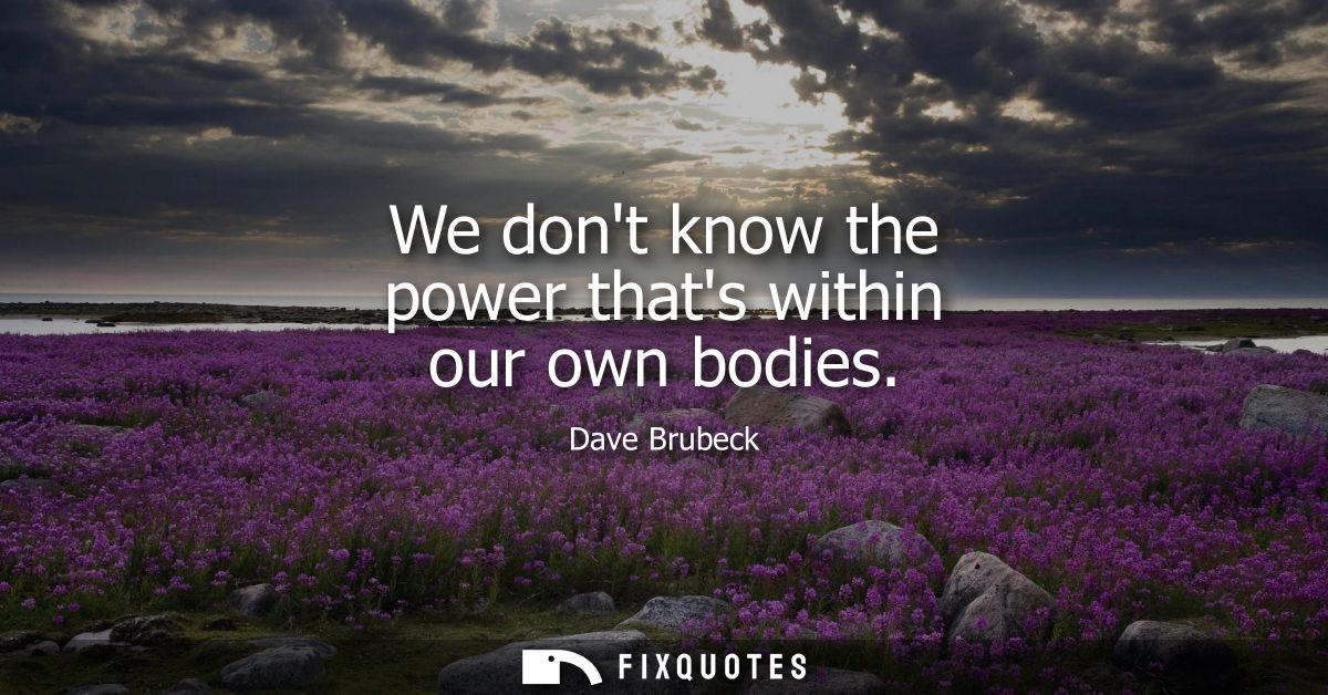 We dont know the power thats within our own bodies