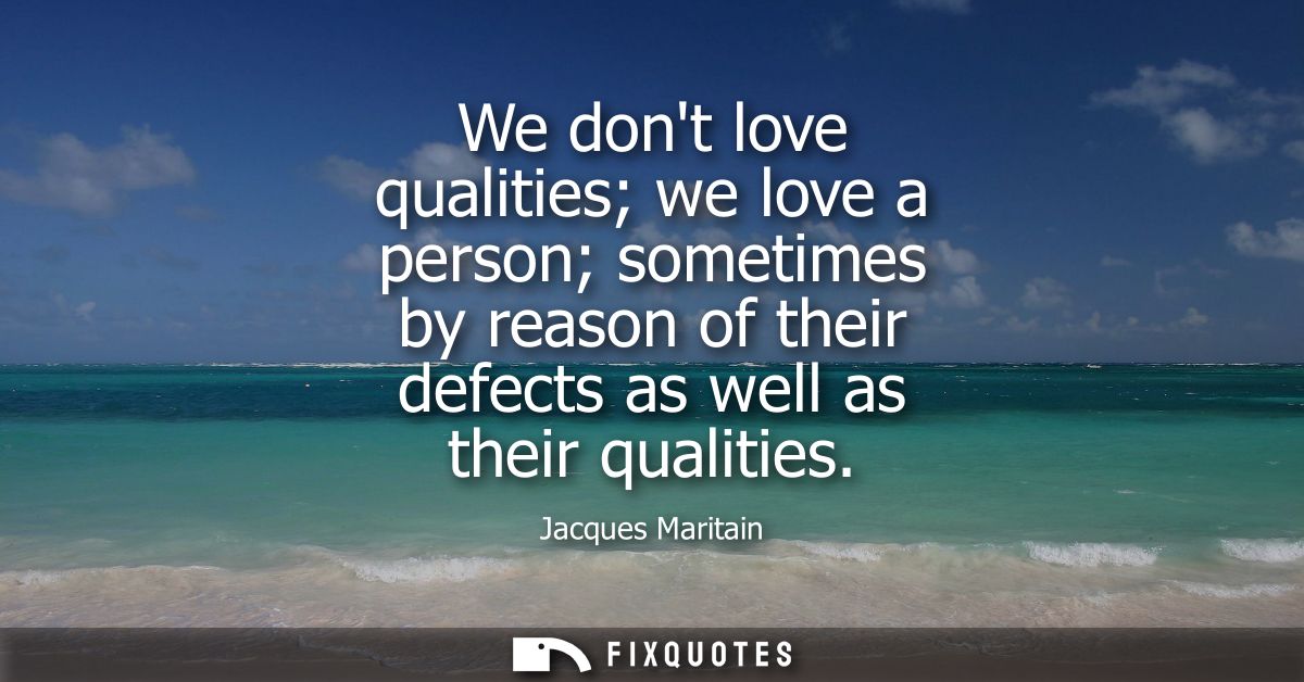 We dont love qualities we love a person sometimes by reason of their defects as well as their qualities