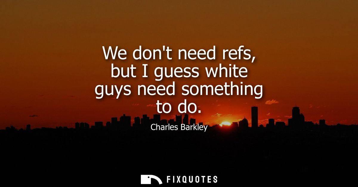 We dont need refs, but I guess white guys need something to do