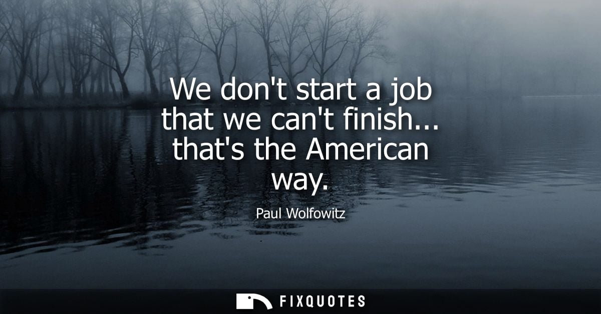 We dont start a job that we cant finish... thats the American way