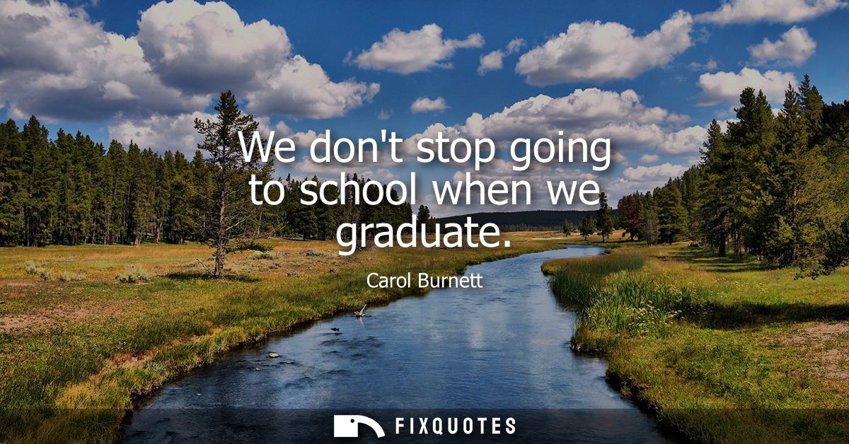 We dont stop going to school when we graduate