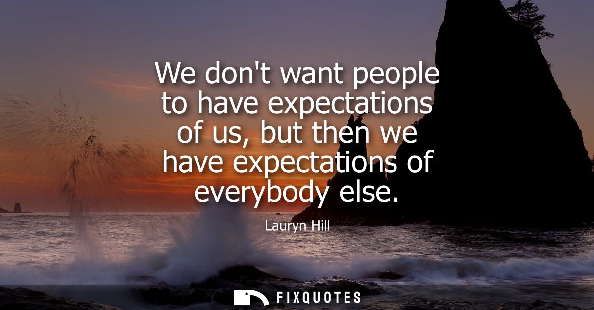 We dont want people to have expectations of us, but then we have expectations of everybody else