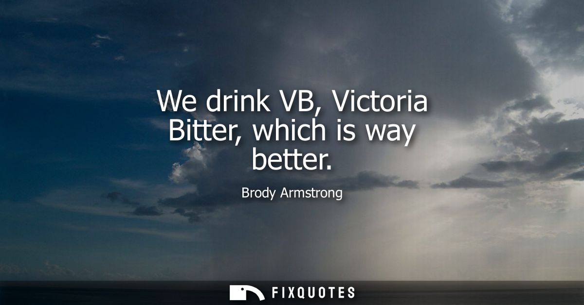 We drink VB, Victoria Bitter, which is way better
