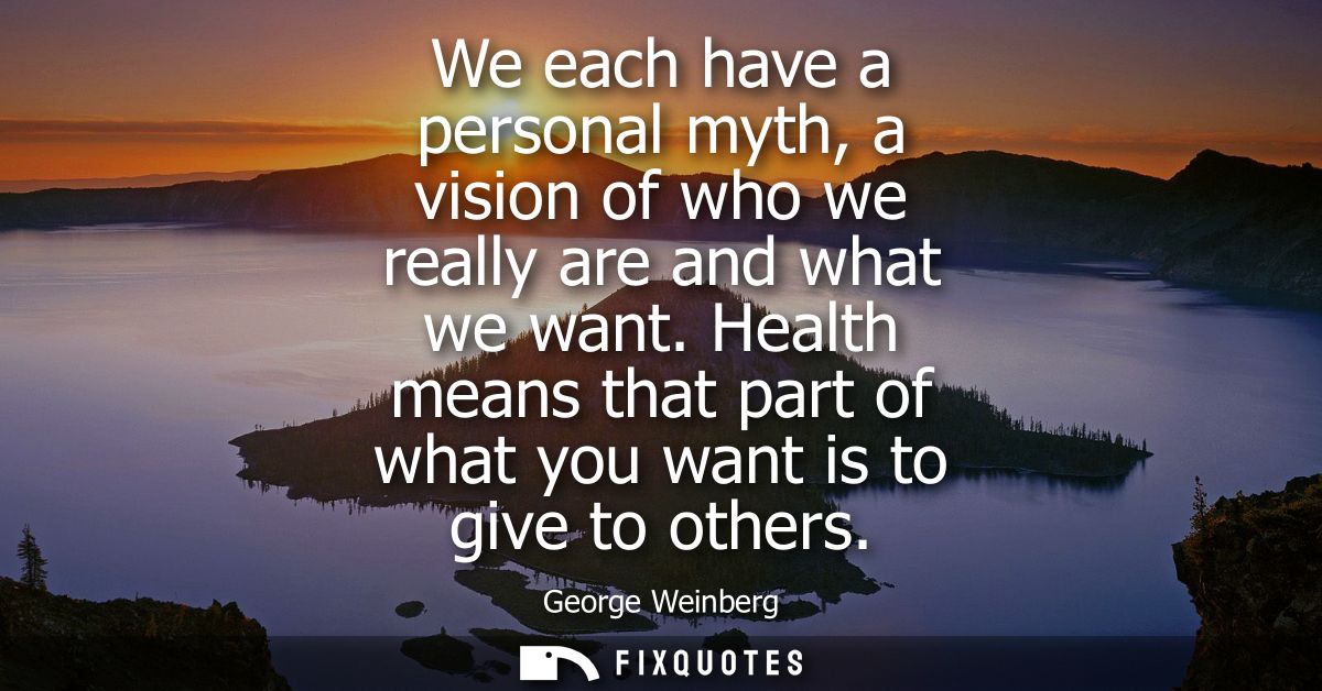 We each have a personal myth, a vision of who we really are and what we want. Health means that part of what you want is
