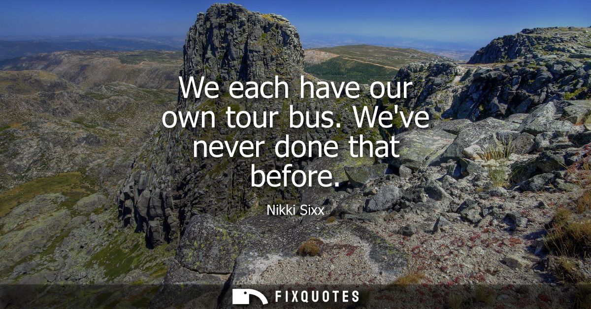 We each have our own tour bus. Weve never done that before