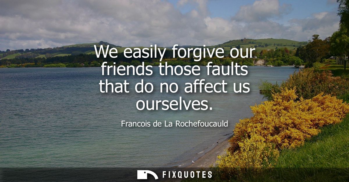 We easily forgive our friends those faults that do no affect us ourselves