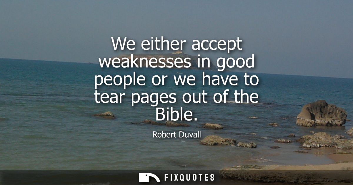 We either accept weaknesses in good people or we have to tear pages out of the Bible