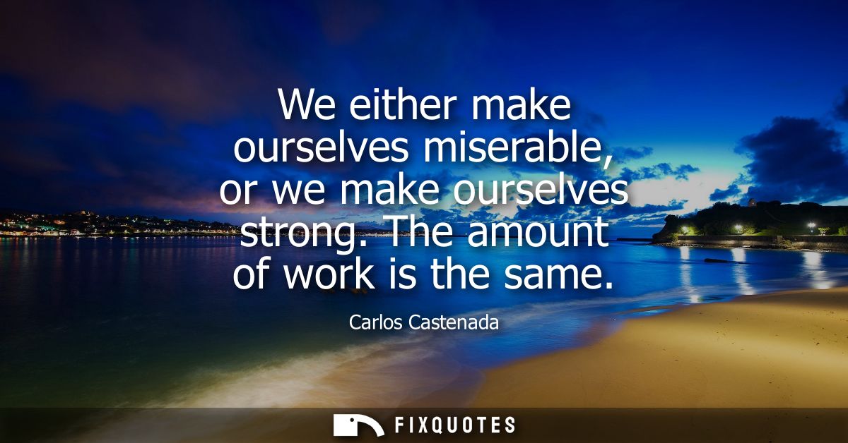 We either make ourselves miserable, or we make ourselves strong. The amount of work is the same