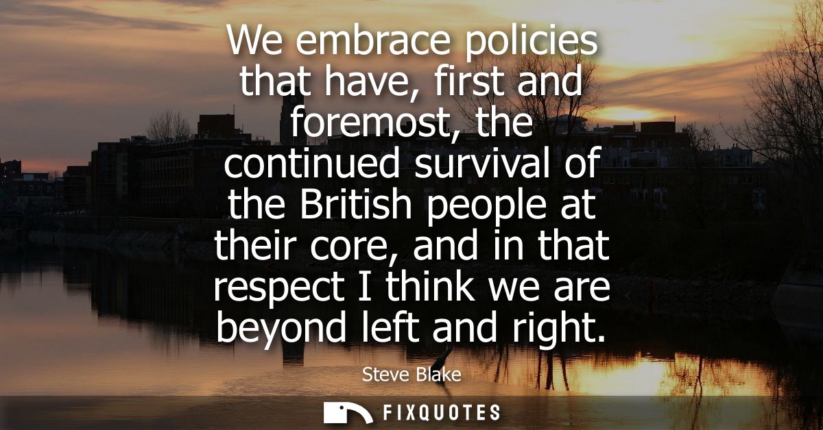 We embrace policies that have, first and foremost, the continued survival of the British people at their core, and in th