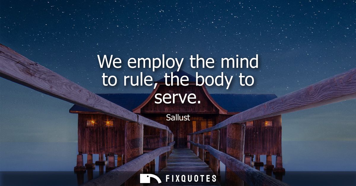 We employ the mind to rule, the body to serve