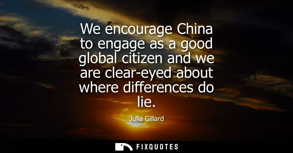 We encourage China to engage as a good global citizen and we are clear-eyed about where differences do lie