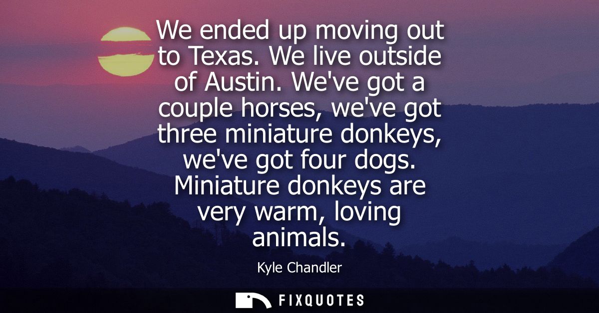 We ended up moving out to Texas. We live outside of Austin. Weve got a couple horses, weve got three miniature donkeys, 