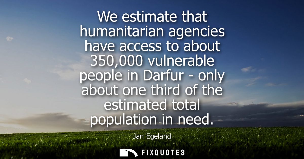 We estimate that humanitarian agencies have access to about 350,000 vulnerable people in Darfur - only about one third o