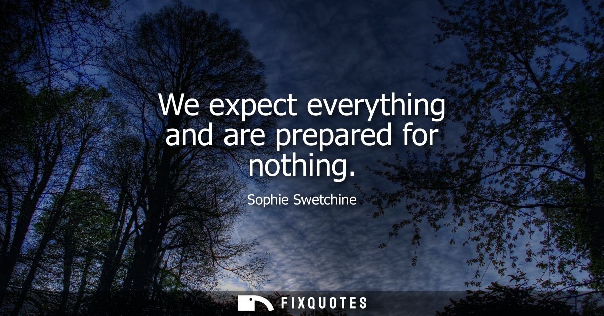 We expect everything and are prepared for nothing